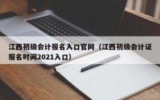 江西初级会计报名入口官网（江西初级会计证报名时间2021入口）