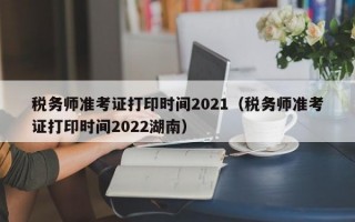 税务师准考证打印时间2021（税务师准考证打印时间2022湖南）