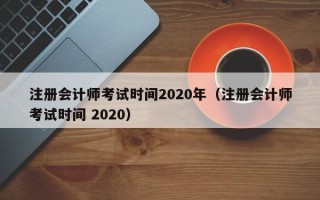 注册会计师考试时间2020年（注册会计师考试时间 2020）