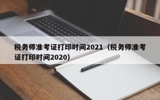 税务师准考证打印时间2021（税务师准考证打印时间2020）