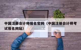 中国注册会计师报名官网（中国注册会计师考试报名网站）