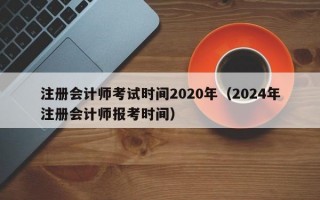 注册会计师考试时间2020年（2024年注册会计师报考时间）