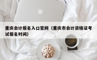 重庆会计报名入口官网（重庆市会计资格证考试报名时间）